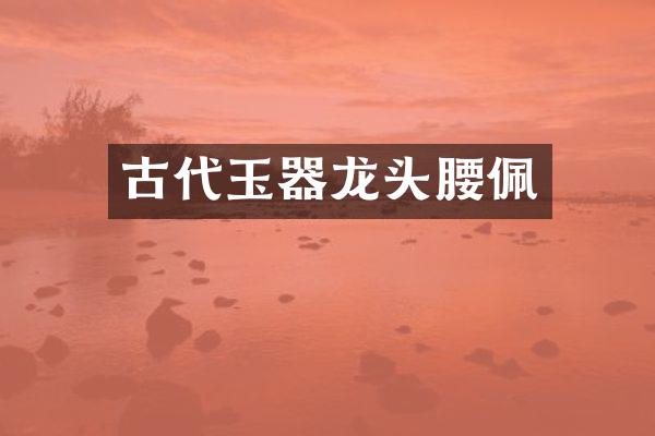 古代玉器龙头腰佩