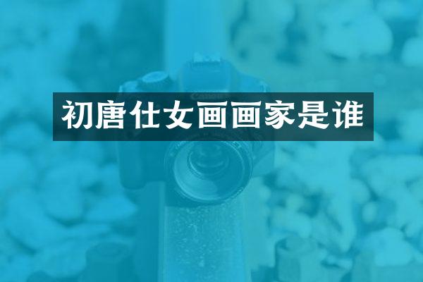 初唐仕女画画家是谁