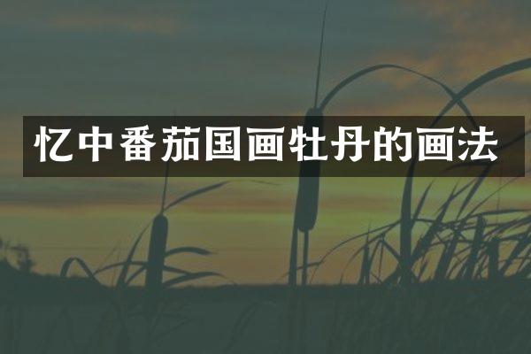 忆中番茄国画牡丹的画法