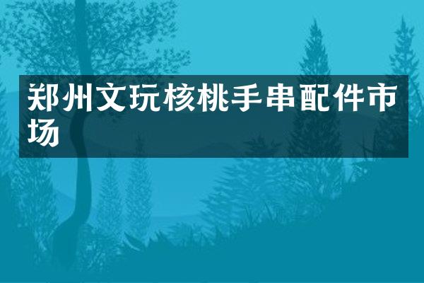 郑州文玩核桃手串配件市场