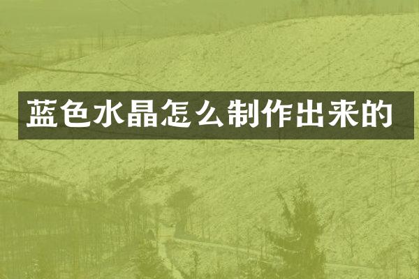 蓝色水晶怎么制作出来的