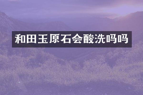 和田玉原石会酸洗吗吗