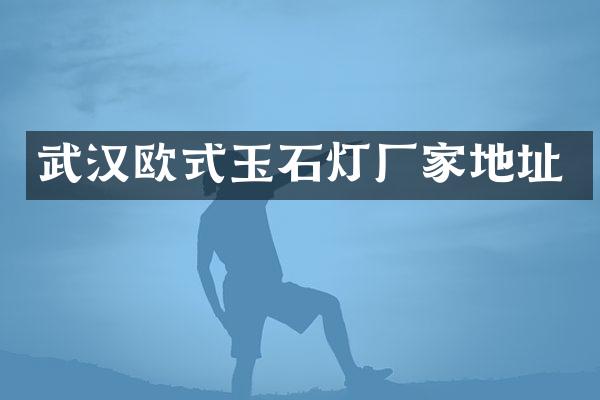武汉欧式玉石灯厂家地址