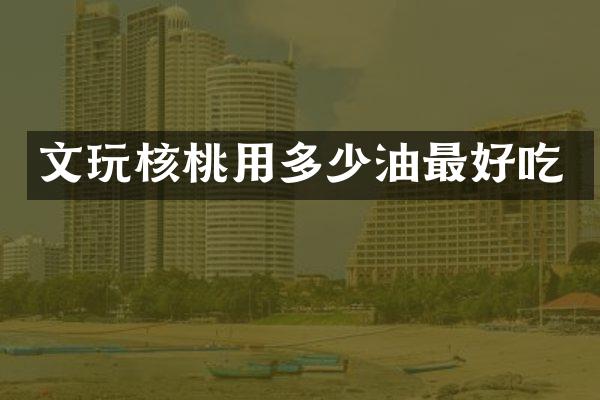 文玩核桃用多少油最好吃