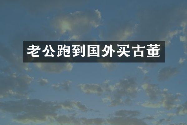 老公跑到国外买古董