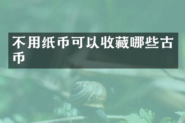 不用纸币可以收藏哪些古币