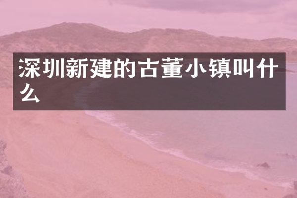 深圳新建的古董小镇叫什么