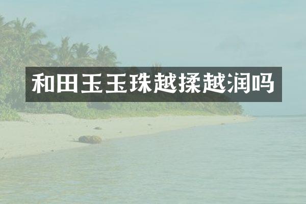 和田玉玉珠越揉越润吗