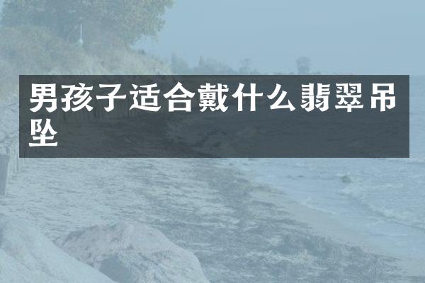 男孩子适合戴什么翡翠吊坠