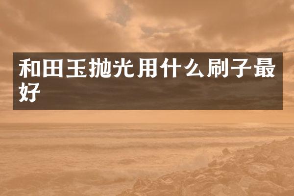 和田玉抛光用什么刷子最好