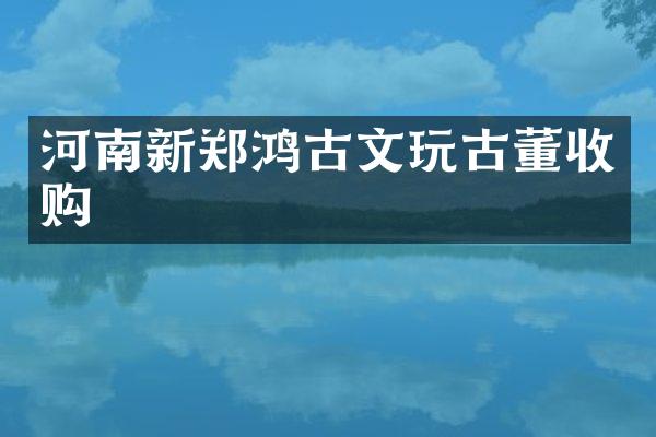 河南新郑鸿古文玩古董收购