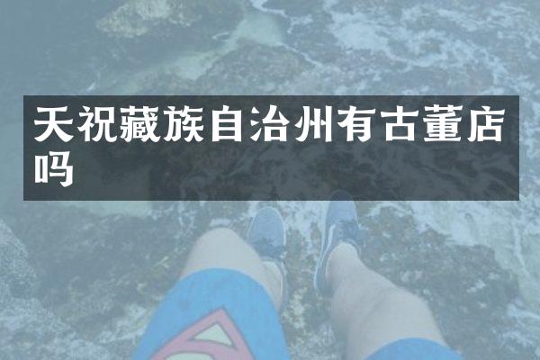 天祝藏族自治州有古董店吗