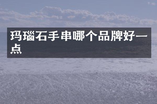 玛瑙石手串哪个品牌好一点