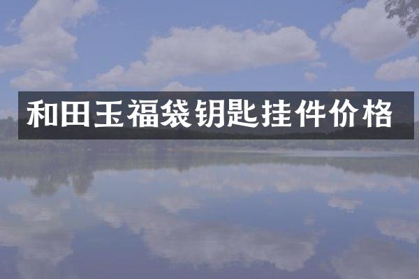 和田玉福袋钥匙挂件价格