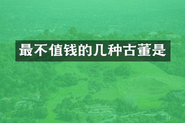 最不值钱的几种古董是