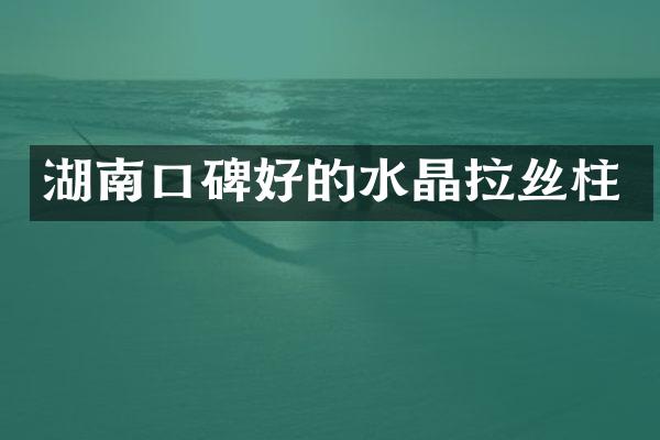 湖南口碑好的水晶拉丝柱