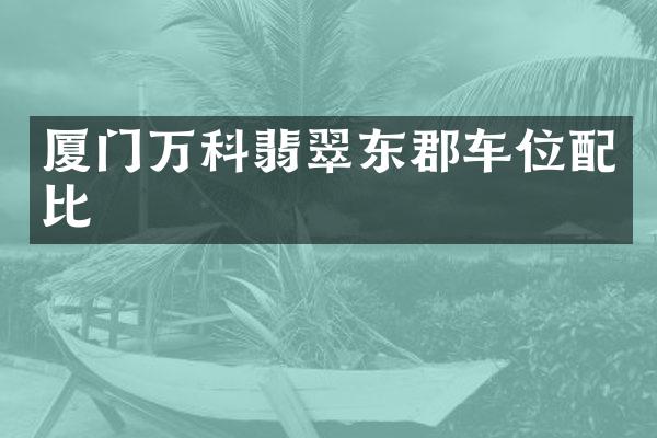 厦门万科翡翠东郡车位配比