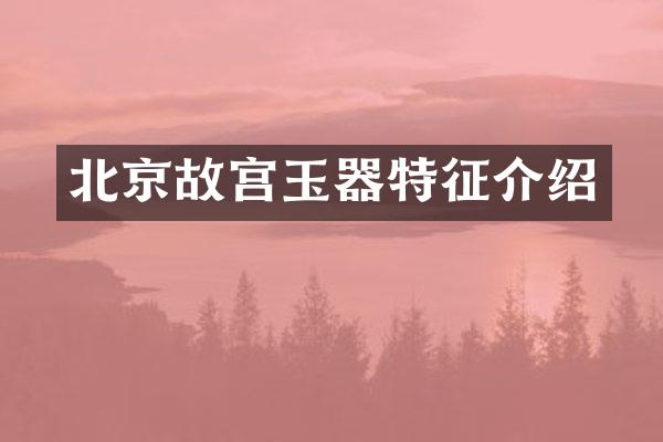 北京故宫玉器特征介绍