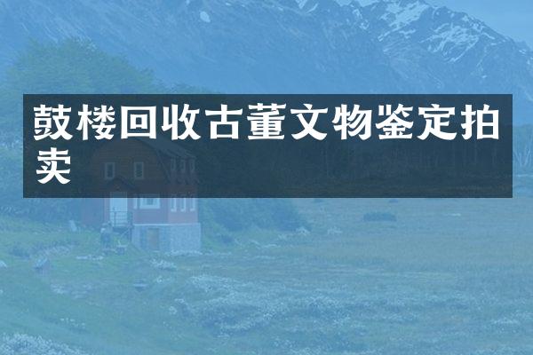 鼓楼回收古董文物鉴定拍卖