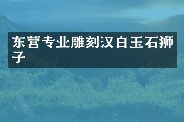 东营专业雕刻汉白玉石狮子