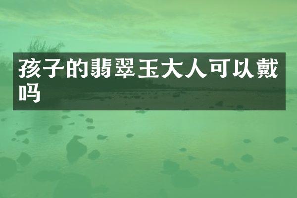 孩子的翡翠玉大人可以戴吗