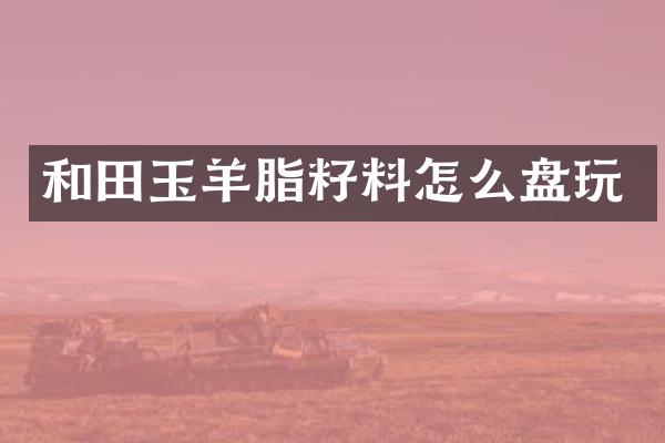 和田玉羊脂籽料怎么盘玩