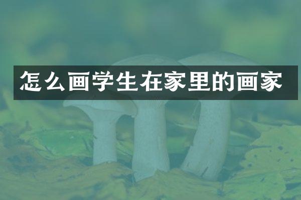 怎么画学生在家里的画家
