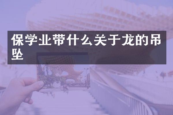 保学业带什么关于龙的吊坠