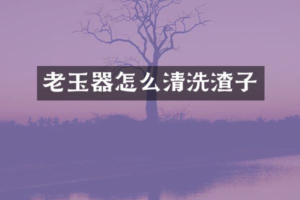 老玉器怎么清洗渣子