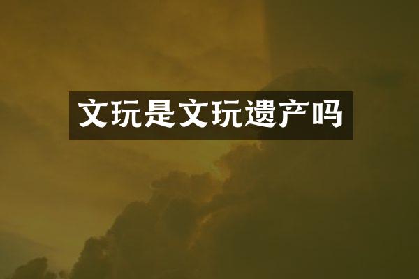 文玩是文玩遗产吗