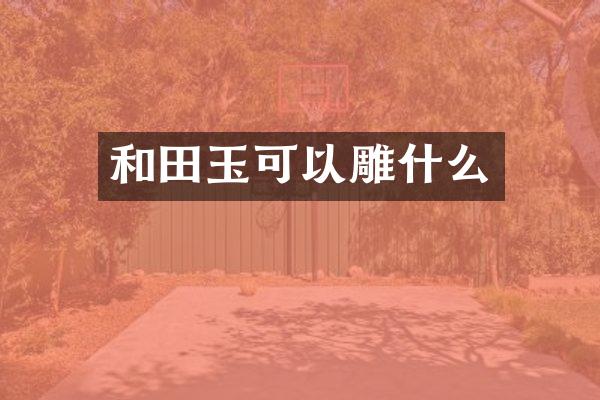 和田玉可以雕什么