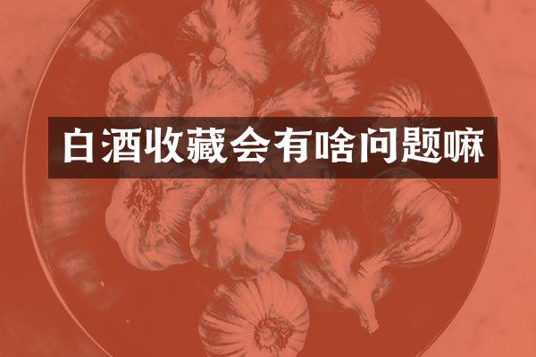 白酒收藏会有啥问题嘛