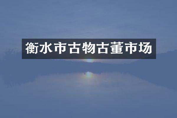 衡水市古物古董市场