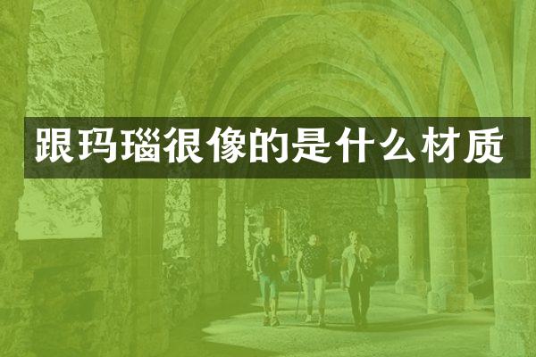 跟玛瑙很像的是什么材质