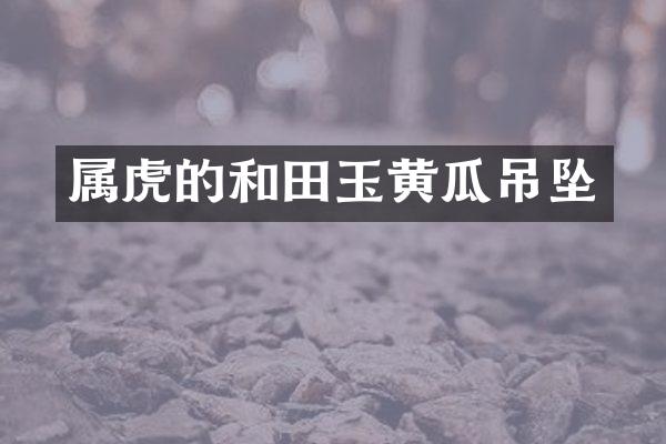 属虎的和田玉黄瓜吊坠