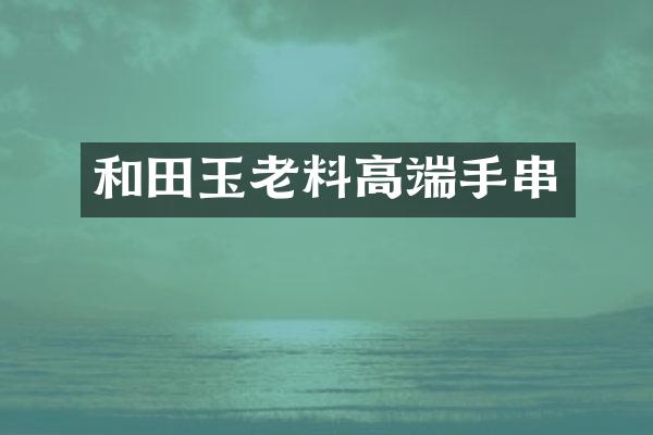 和田玉老料高端手串