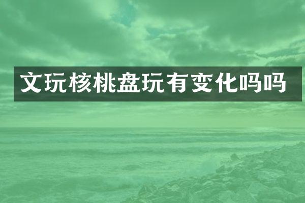 文玩核桃盘玩有变化吗吗