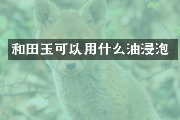 和田玉可以用什么油浸泡