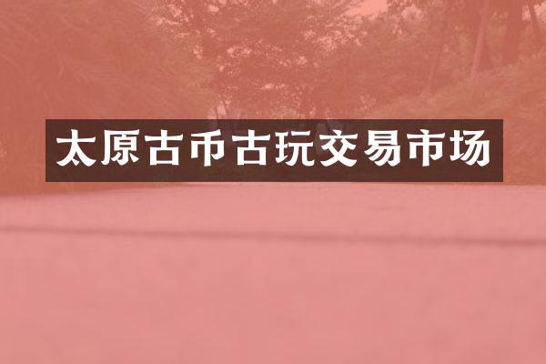 太原古币古玩交易市场