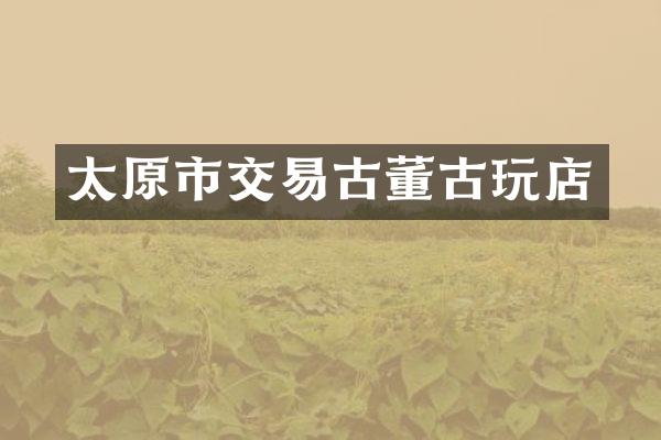 太原市交易古董古玩店