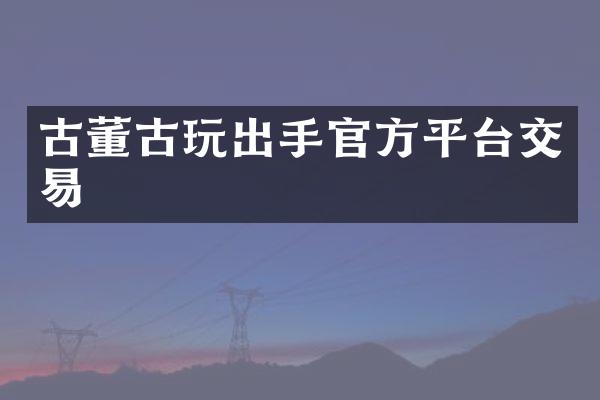 古董古玩出手官方平台交易