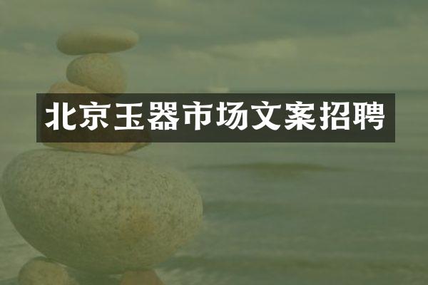 北京玉器市场文案招聘