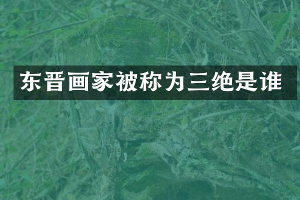 东晋画家被称为三绝是谁