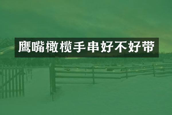 鹰嘴橄榄手串好不好带