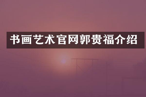 书画艺术官网郭贵福介绍