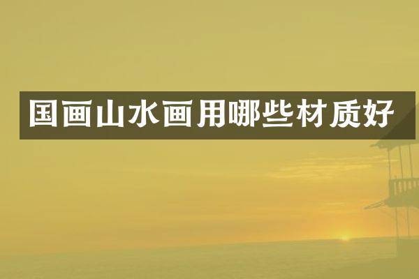 国画山水画用哪些材质好