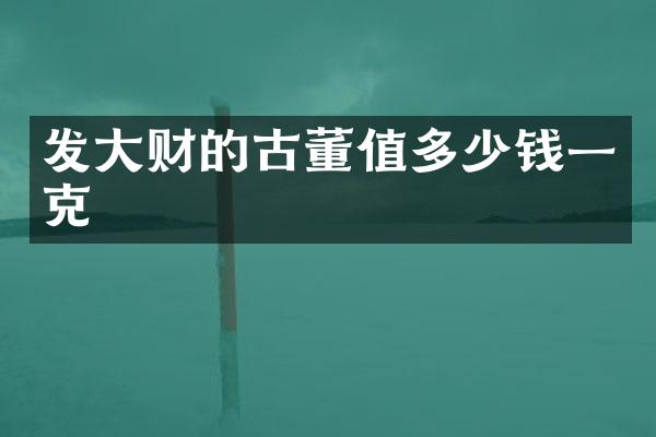 发大财的古董值多少钱一克
