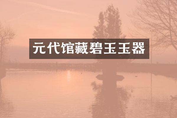 元代馆藏碧玉玉器