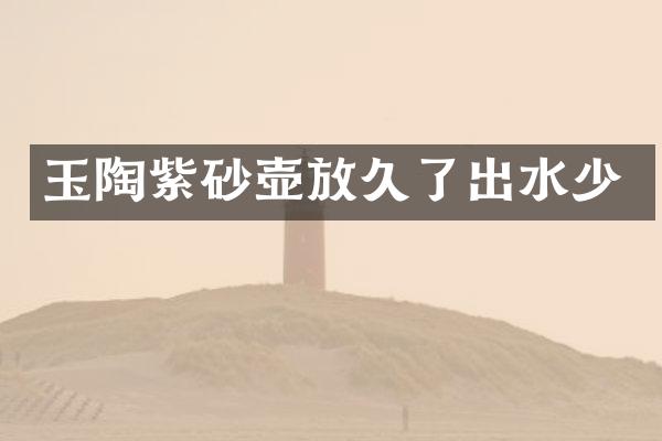 玉陶紫砂壶放久了出水少