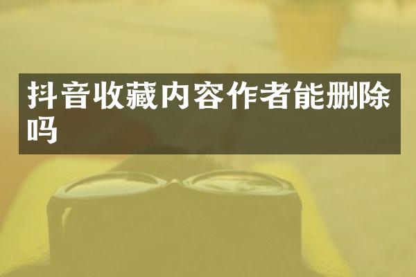 抖音收藏内容作者能删除吗